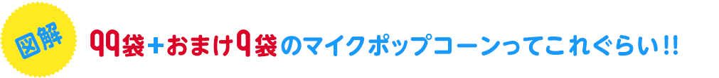 図解 99袋＋おまけ9袋のマイクポップコーンってこれぐらい！！