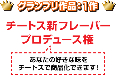 グランプリ作品：１作 チートス新フレーバープロデュース権 あなたの好きな味をチートスで商品化できます！