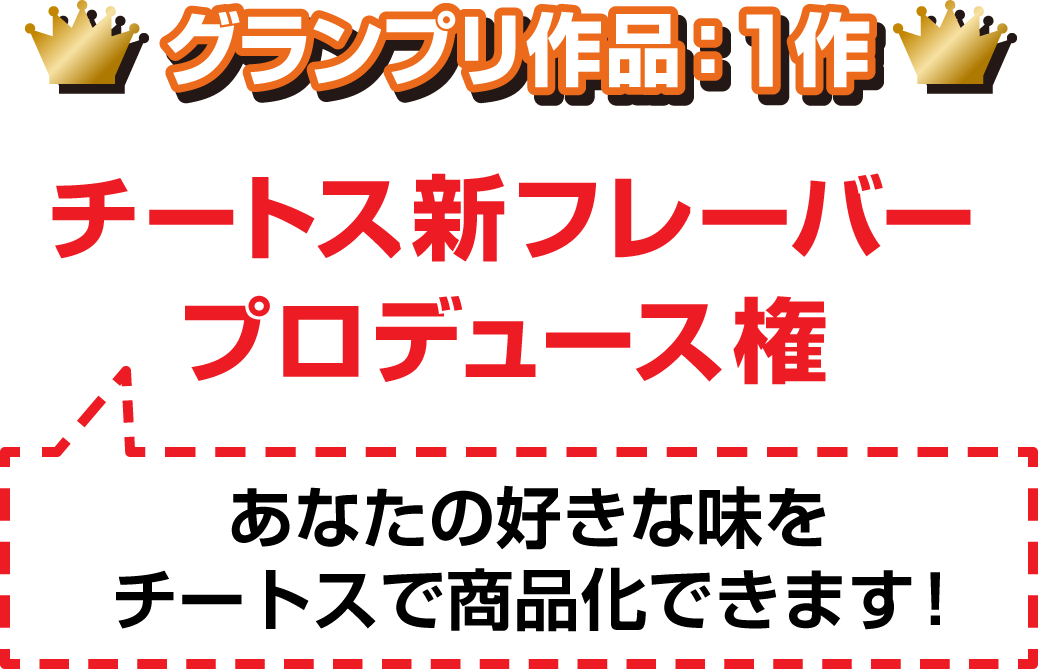 グランプリ作品：１作 チートス新フレーバープロデュース権 あなたの好きな味をチートスで商品化できます！