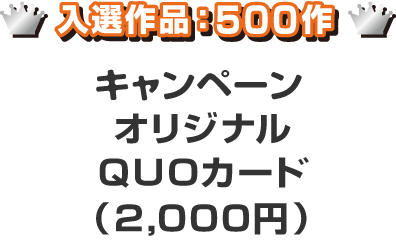 入選作品：500作 キャンペーンオリジナルQUOカード（2,000円）