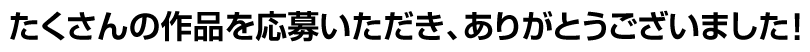 たくさんの作品を応募いただき、ありがとうございました！