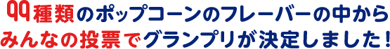 99種類のポップコーンのフレーバーの中から みんなの投票でグランプリが決定しました!