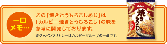 この「焼きもろこしあじ」は「カルビー 焼きもろこし」の味を参考に開発しております。